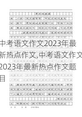 中考语文作文2023年最新热点作文,中考语文作文2023年最新热点作文题目