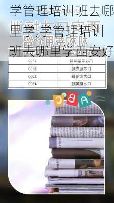 学管理培训班去哪里学,学管理培训班去哪里学西安好