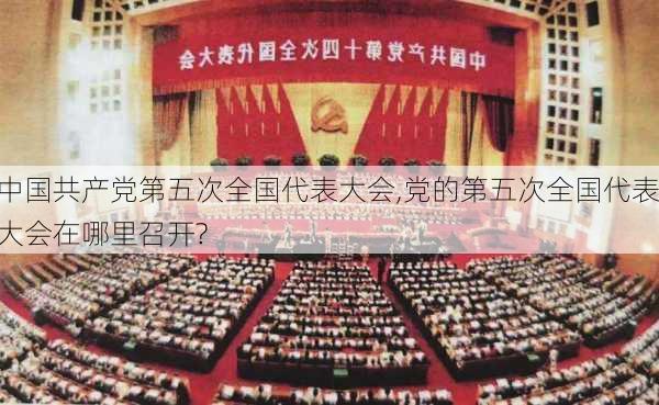 中国共产党第五次全国代表大会,党的第五次全国代表大会在哪里召开?