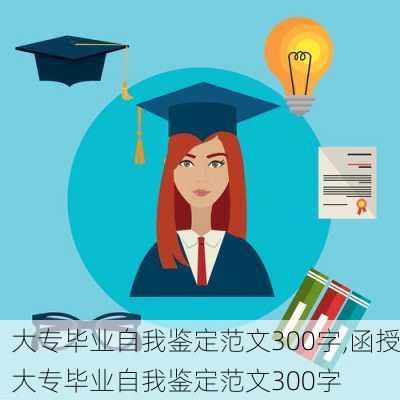 大专毕业自我鉴定范文300字,函授大专毕业自我鉴定范文300字