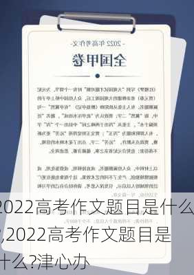 2022高考作文题目是什么?,2022高考作文题目是什么?津心办